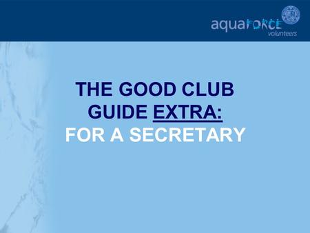 THE GOOD CLUB GUIDE EXTRA: FOR A SECRETARY. GETTING STARTED The following sections will provide additional help and support for a club Secretary in key.