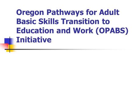 Oregon Pathways for Adult Basic Skills Transition to Education and Work (OPABS) Initiative.