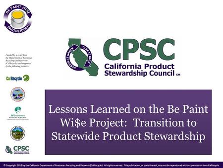 Lessons Learned on the Be Paint Wi$e Project: Transition to Statewide Product Stewardship © Copyright 2011 by the California Department of Resources Recycling.