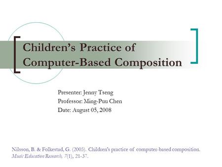 Children’s Practice of Computer-Based Composition Presenter: Jenny Tseng Professor: Ming-Puu Chen Date: August 05, 2008 Nilsson, B. & Folkestad, G. (2005).