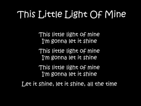 This Little Light Of Mine This little light of mine I'm gonna let it shine Let it shine, let it shine, all the time.