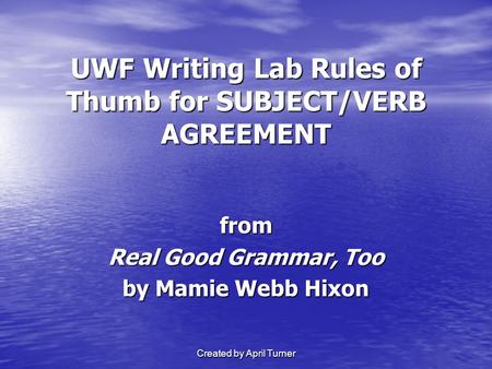 Created by April Turner UWF Writing Lab Rules of Thumb for SUBJECT/VERB AGREEMENT from Real Good Grammar, Too by Mamie Webb Hixon.