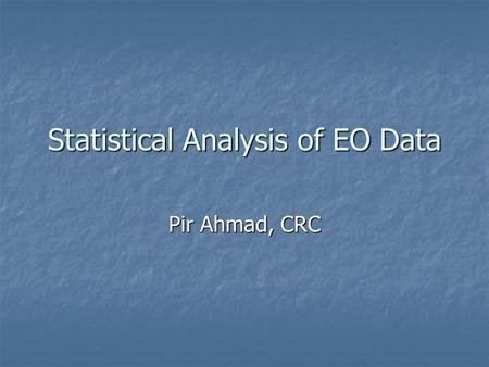 Statistical Analysis of EO Data Pir Ahmad, CRC. Statistical Analysis of EO Data Aids in monitoring activities Aids in monitoring activities Monitor the.