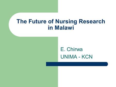 The Future of Nursing Research in Malawi E. Chirwa UNIMA - KCN.