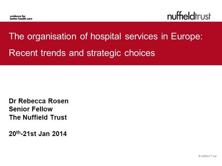 © Nuffield Trust The organisation of hospital services in Europe: Recent trends and strategic choices Dr Rebecca Rosen Senior Fellow The Nuffield Trust.