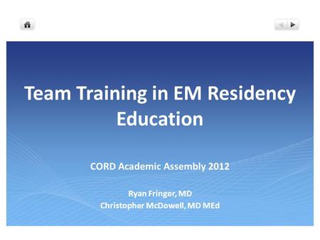 Team Training in EM Residency Education CORD Academic Assembly 2012 Ryan Fringer, MD Christopher McDowell, MD MEd.