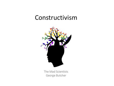 Constructivism The Mad Scientists George Butcher.
