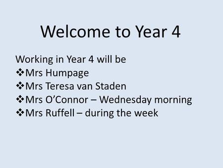 Welcome to Year 4 Working in Year 4 will be  Mrs Humpage  Mrs Teresa van Staden  Mrs O’Connor – Wednesday morning  Mrs Ruffell – during the week.