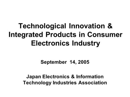 Technological Innovation & Integrated Products in Consumer Electronics Industry September 14, 2005 Japan Electronics & Information Technology Industries.