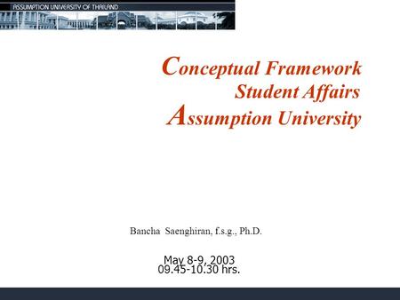C onceptual Framework A ssumption University May 8-9, 2003 09.45-10.30 hrs. Bancha Saenghiran, f.s.g., Ph.D. Student Affairs.