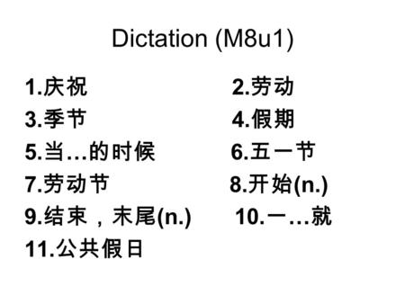 Dictation (M8u1) 1. 庆祝 2. 劳动 3. 季节 4. 假期 5. 当 … 的时候 6. 五一节 7. 劳动节 8. 开始 (n.) 9. 结束，末尾 (n.) 10. 一 … 就 11. 公共假日.