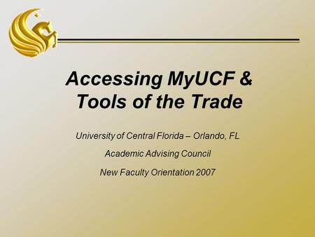 Accessing MyUCF & Tools of the Trade University of Central Florida – Orlando, FL Academic Advising Council New Faculty Orientation 2007.