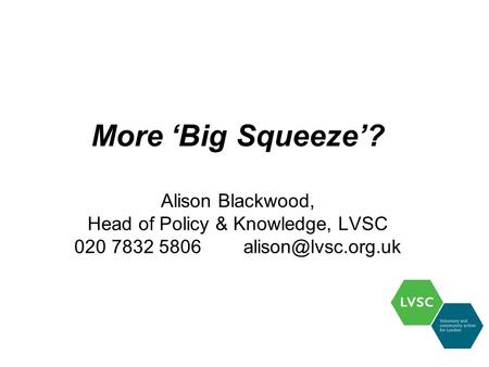 More ‘Big Squeeze’? Alison Blackwood, Head of Policy & Knowledge, LVSC 020 7832 5806