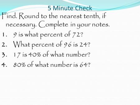 5 Minute Check Find. Round to the nearest tenth, if necessary. Complete in your notes. 1. 9 is what percent of 72? 2. What percent of 96 is 24? 3. 17 is.