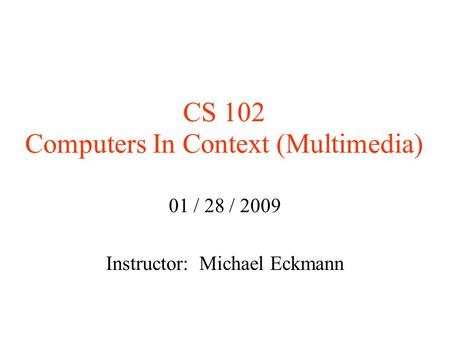 CS 102 Computers In Context (Multimedia)‏ 01 / 28 / 2009 Instructor: Michael Eckmann.