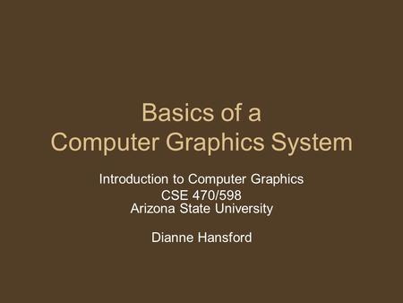 Basics of a Computer Graphics System Introduction to Computer Graphics CSE 470/598 Arizona State University Dianne Hansford.