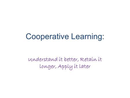 Cooperative Learning: Understand it better, Retain it longer, Apply it later.