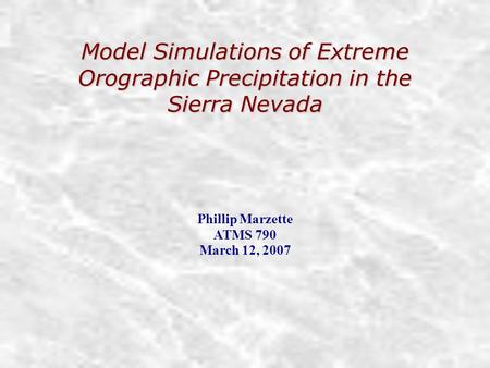 Model Simulations of Extreme Orographic Precipitation in the Sierra Nevada Phillip Marzette ATMS 790 March 12, 2007.