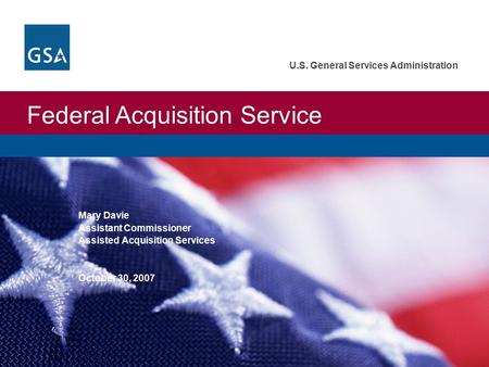 Federal Acquisition Service U.S. General Services Administration Mary Davie Assistant Commissioner Assisted Acquisition Services October 30, 2007.