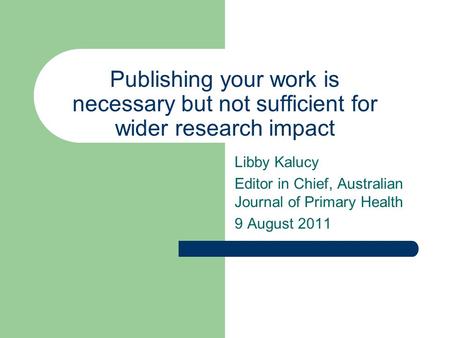 Publishing your work is necessary but not sufficient for wider research impact Libby Kalucy Editor in Chief, Australian Journal of Primary Health 9 August.