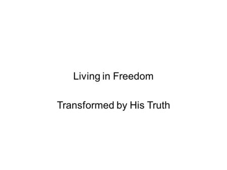 Living in Freedom Transformed by His Truth. The Transforming Truth of Jesus His truth sets us free >Seeking, knowing, applying, telling > Frees us from.