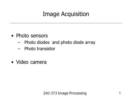 240-373 Image Processing1 Image Acquisition Photo sensors –Photo diodes and photo diode array –Photo transistor Video camera.