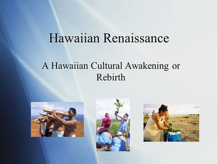 Hawaiian Renaissance A Hawaiian Cultural Awakening or Rebirth A Hawaiian Cultural Awakening or Rebirth.