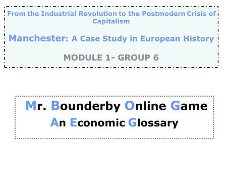 M r. B ounderby O nline G ame A n E conomic G lossary From the Industrial Revolution to the Postmodern Crisis of Capitalism Manchester : A Case Study in.