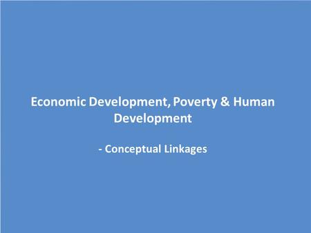 Economic Development, Poverty & Human Development - Conceptual Linkages.