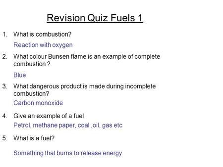 Revision Quiz Fuels 1 1.What is combustion? 2.What colour Bunsen flame is an example of complete combustion ? 3.What dangerous product is made during incomplete.