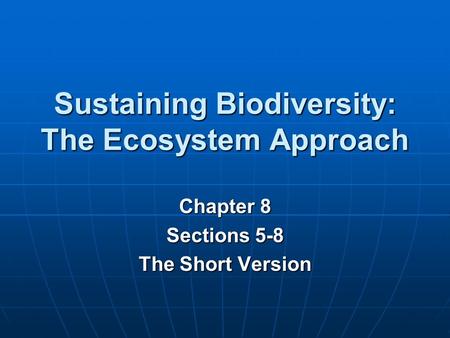 Sustaining Biodiversity: The Ecosystem Approach Chapter 8 Sections 5-8 The Short Version.