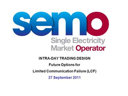 INTRA-DAY TRADING DESIGN Future Options for Limited Communication Failure (LCF) 27 September 2011.