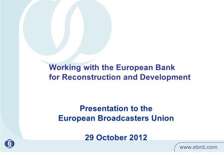 1 Presentation to the European Broadcasters Union 29 October 2012 Working with the European Bank for Reconstruction and Development.