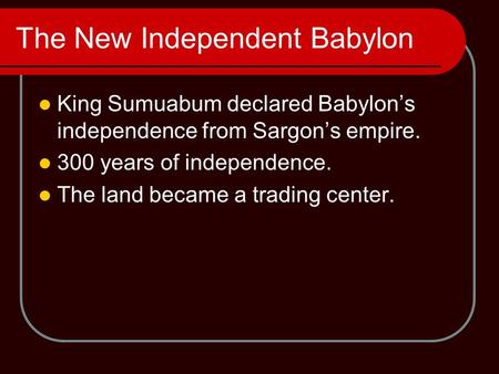 The New Independent Babylon King Sumuabum declared Babylon’s independence from Sargon’s empire. 300 years of independence. The land became a trading center.