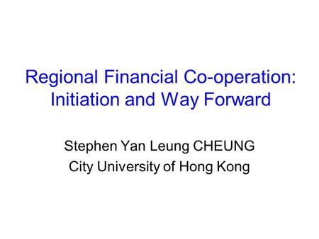 Regional Financial Co-operation: Initiation and Way Forward Stephen Yan Leung CHEUNG City University of Hong Kong.