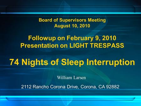 Board of Supervisors Meeting August 10, 2010 Followup on February 9, 2010 Presentation on LIGHT TRESPASS 74 Nights of Sleep Interruption William Larsen.