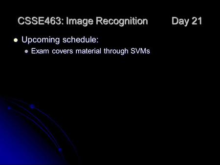 CSSE463: Image Recognition Day 21 Upcoming schedule: Upcoming schedule: Exam covers material through SVMs Exam covers material through SVMs.
