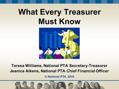 What Every Treasurer Must Know Teresa Williams, National PTA Secretary-Treasurer Jeanice Aikens, National PTA Chief Financial Officer © National PTA, 2010.