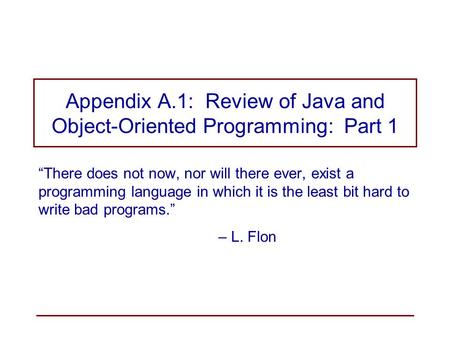 Appendix A.1: Review of Java and Object-Oriented Programming: Part 1 “There does not now, nor will there ever, exist a programming language in which it.