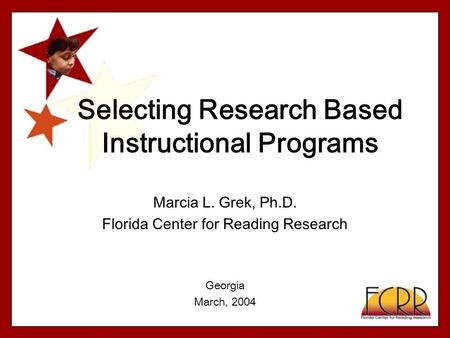 Selecting Research Based Instructional Programs Marcia L. Grek, Ph.D. Florida Center for Reading Research Georgia March, 2004.