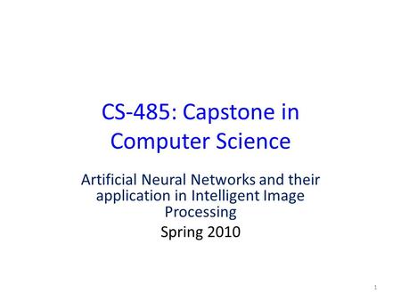 CS-485: Capstone in Computer Science Artificial Neural Networks and their application in Intelligent Image Processing Spring 2010 1.