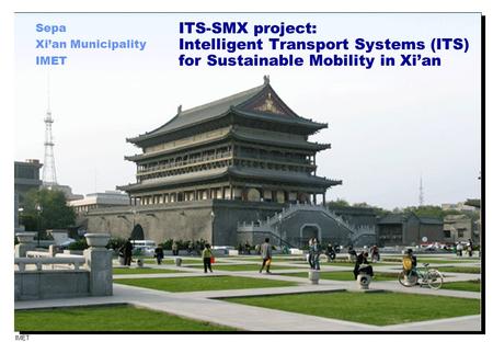 IMET 1 ITS-SMX project: Intelligent Transport Systems (ITS) for Sustainable Mobility in Xi’an Sepa Xi’an Municipality IMET.