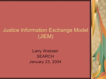 Justice Information Exchange Model (JIEM) Larry Webster SEARCH January 23, 2004.