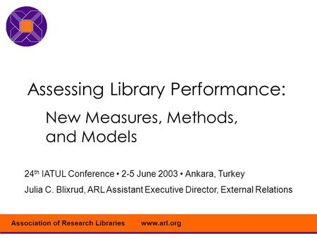 Www.arl.orgAssociation of Research Libraries Assessing Library Performance: New Measures, Methods, and Models 24 th IATUL Conference 2-5 June 2003 Ankara,