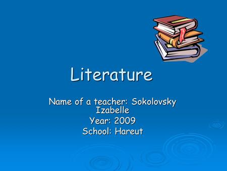 Literature Name of a teacher: Sokolovsky Izabelle Year: 2009 School: Hareut.