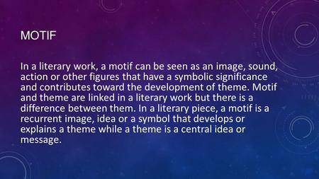 MOTIF In a literary work, a motif can be seen as an image, sound, action or other figures that have a symbolic significance and contributes toward the.