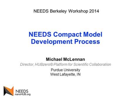 NEEDS Berkeley Workshop 2014 NEEDS Compact Model Development Process Michael McLennan Director, HUBzero® Platform for Scientific Collaboration Purdue University.
