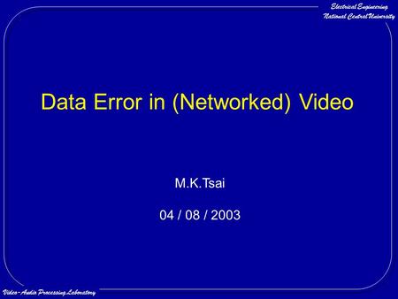 Electrical Engineering National Central University Video-Audio Processing Laboratory Data Error in (Networked) Video M.K.Tsai 04 / 08 / 2003.