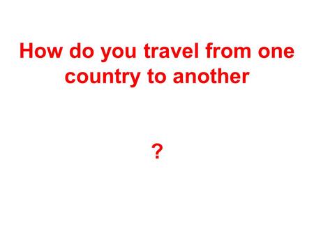 How do you travel from one country to another ?. We travel by plane.