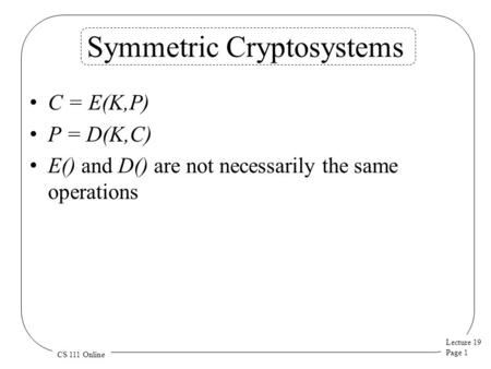 Lecture 19 Page 1 CS 111 Online Symmetric Cryptosystems C = E(K,P) P = D(K,C) E() and D() are not necessarily the same operations.